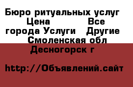 Бюро ритуальных услуг › Цена ­ 3 000 - Все города Услуги » Другие   . Смоленская обл.,Десногорск г.